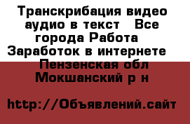 Транскрибация видео/аудио в текст - Все города Работа » Заработок в интернете   . Пензенская обл.,Мокшанский р-н